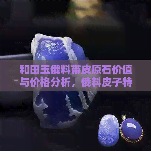 和田玉俄料带皮原石价值与价格分析，俄料皮子特点及盘完效果展示