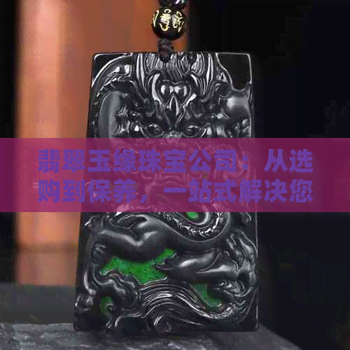 翡翠玉缘珠宝公司：从选购到保养，一站式解决您的翡翠玉石问题