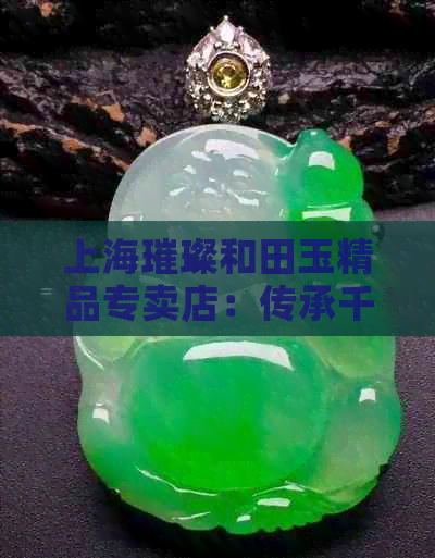 上海璀璨和田玉精品专卖店：传承千年文化，展现独特魅力