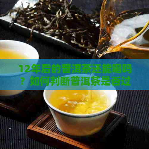 12年后的普洱茶还能喝吗？如何判断普洱茶是否过期？