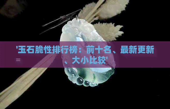 '玉石脆性排行榜：前十名、最新更新、大小比较'