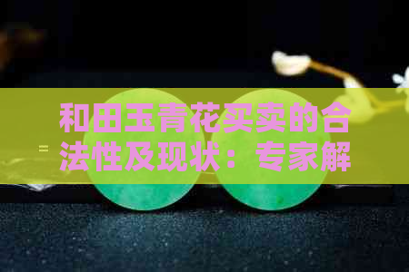 和田玉青花买卖的合法性及现状：专家解答、市场分析与购买建议