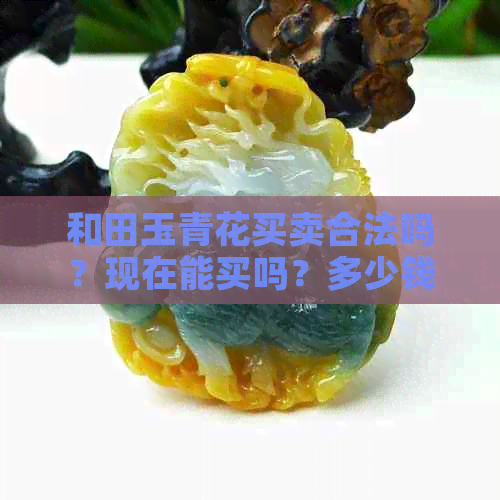 和田玉青花买卖合法吗？现在能买吗？多少钱？