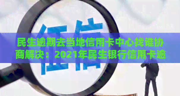 民生逾期去当地信用卡中心找谁协商解决：2021年民生银行信用卡逾期起诉警告