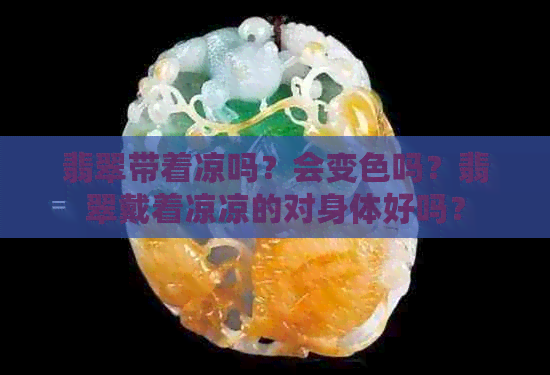 翡翠带着凉吗？会变色吗？翡翠戴着凉凉的对身体好吗？