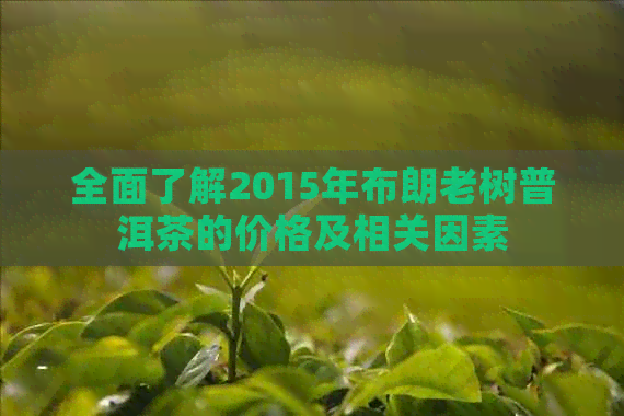 全面了解2015年布朗老树普洱茶的价格及相关因素