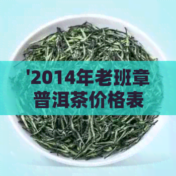 '2014年老班章普洱茶价格表，357克生茶和熟茶，每饼和大树茶的价格'