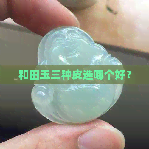 和田玉三种皮选哪个好？