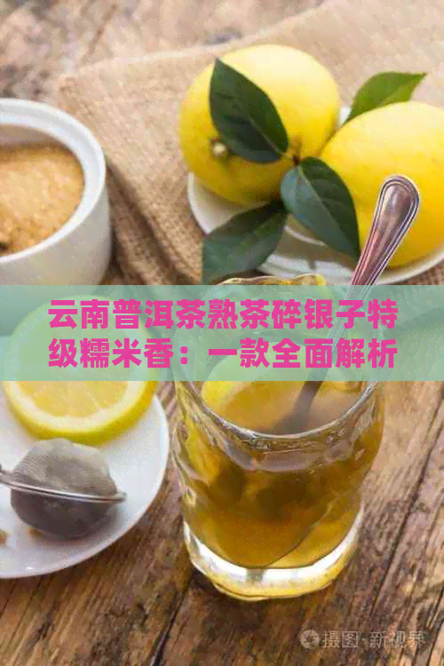 云南普洱茶熟茶碎银子特级糯米香：一款全面解析的茶叶详细介绍与品鉴指南