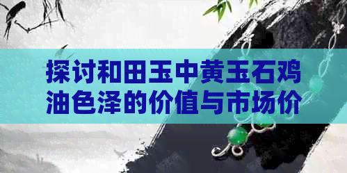 探讨和田玉中黄玉石鸡油色泽的价值与市场价格——一克多少钱？