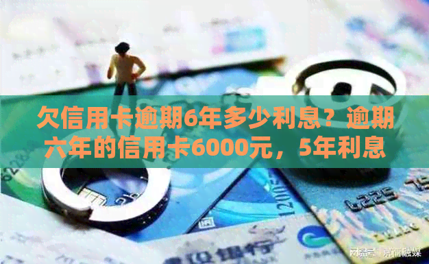 欠信用卡逾期6年多少利息？逾期六年的信用卡6000元，5年利息计算方法