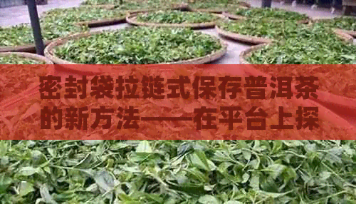 密封袋拉链式保存普洱茶的新方法——在平台上探索茶袋选择