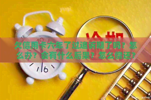 欠信用卡六年了过追诉期了吗？怎么办？会有什么后果？怎么偿还？