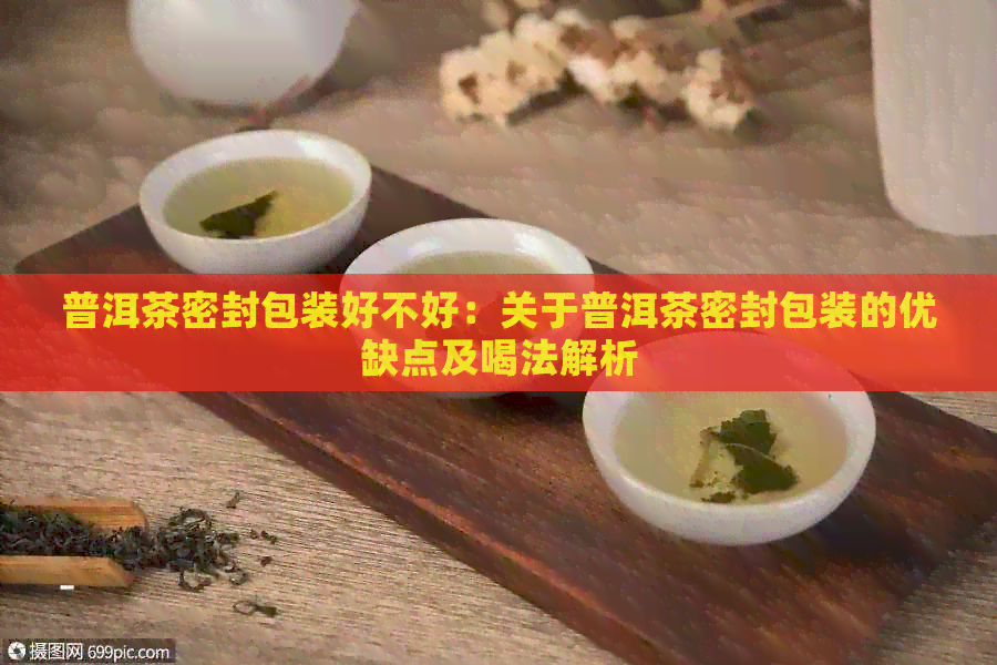 普洱茶密封包装好不好：关于普洱茶密封包装的优缺点及喝法解析