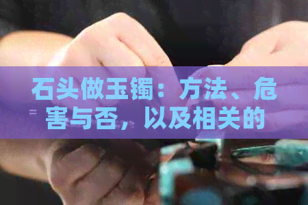 石头做玉镯：方法、危害与否，以及相关的注意事项