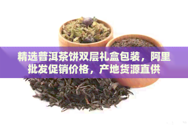 精选普洱茶饼双层礼盒包装，阿里批发促销价格，产地货源直供