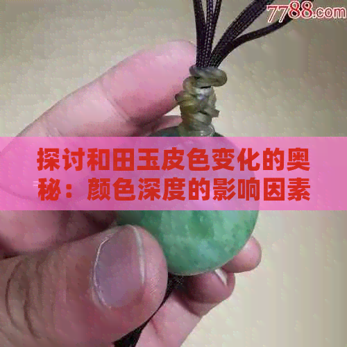 探讨和田玉皮色变化的奥秘：颜色深度的影响因素及保养技巧