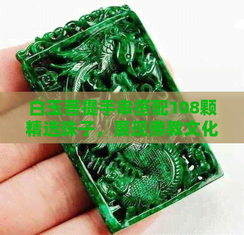 白玉菩提手串搭配108颗精选珠子，展现佛教文化魅力如何？