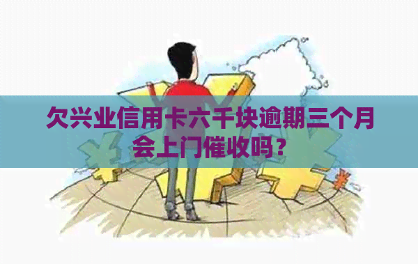 欠兴业信用卡六千块逾期三个月会上门吗？