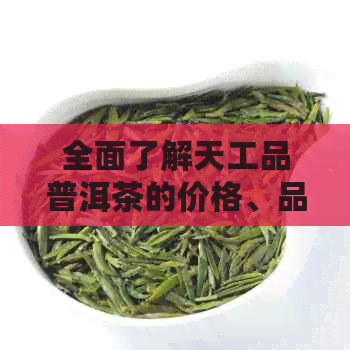 全面了解天工品普洱茶的价格、品质与选购指南，解答你的所有疑问