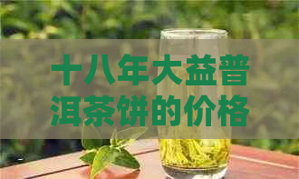 十八年大益普洱茶饼的价格走势分析与最新市场行情