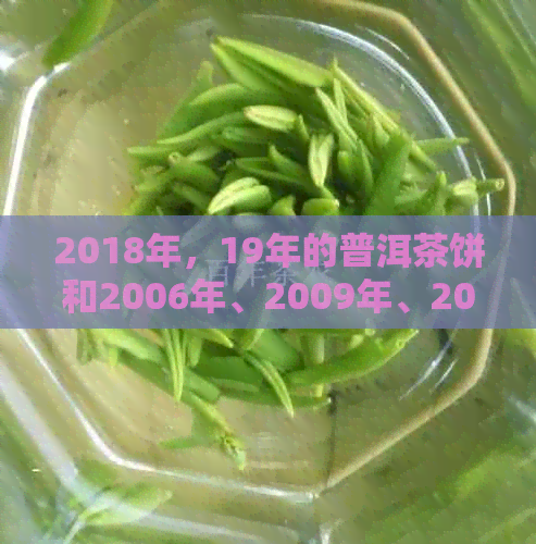 2018年，19年的普洱茶饼和2006年、2009年、2017年的普洱茶饼价值多少？