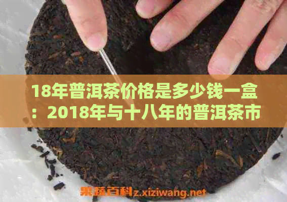 18年普洱茶价格是多少钱一盒：2018年与十八年的普洱茶市场价解析