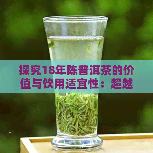 探究18年陈普洱茶的价值与饮用适宜性：超越时间的秘密