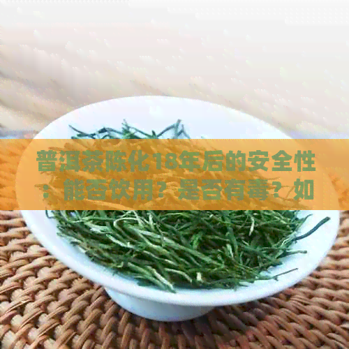 普洱茶陈化18年后的安全性：能否饮用？是否有？如何判断？