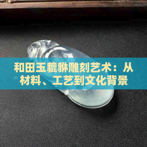 和田玉貔貅雕刻艺术：从材料、工艺到文化背景的全面解析