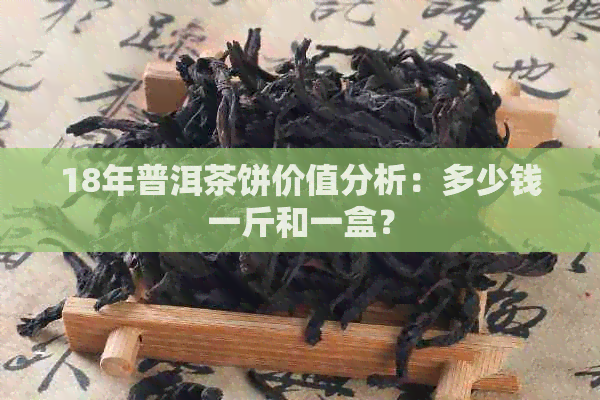 18年普洱茶饼价值分析：多少钱一斤和一盒？