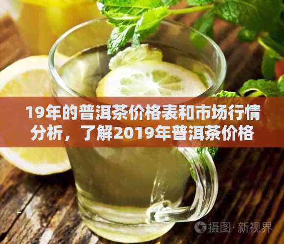 19年的普洱茶价格表和市场行情分析，了解2019年普洱茶价格趋势与交易方式