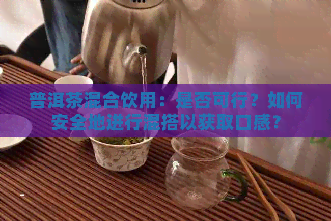 普洱茶混合饮用：是否可行？如何安全地进行混搭以获取口感？