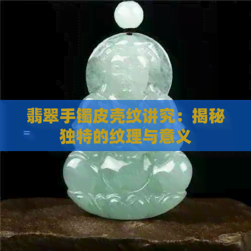 翡翠手镯皮壳纹讲究：揭秘独特的纹理与意义