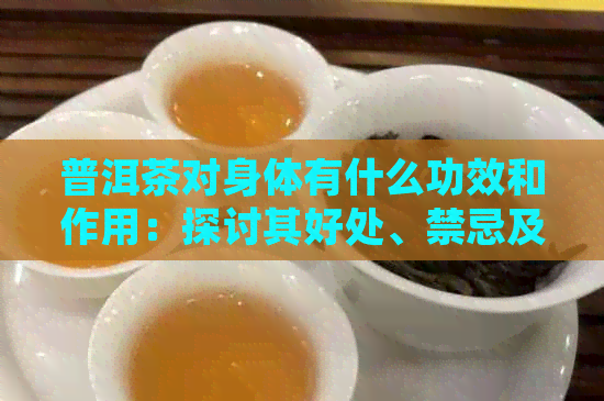 普洱茶对身体有什么功效和作用：探讨其好处、禁忌及副作用