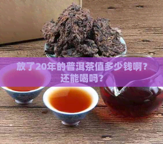 放了20年的普洱茶值多少钱啊？还能喝吗？