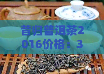 昔归普洱茶2016价格：375克生茶报价