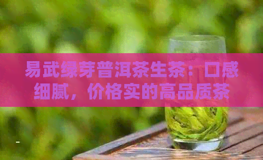 易武绿芽普洱茶生茶：口感细腻，价格实的高品质茶叶