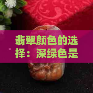 翡翠颜色的选择：深绿色是否合适？探讨不同颜色翡翠的优缺点及适合搭配方式