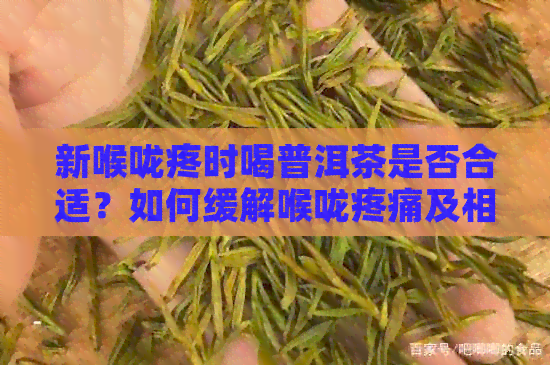 新喉咙疼时喝普洱茶是否合适？如何缓解喉咙疼痛及相关注意事项