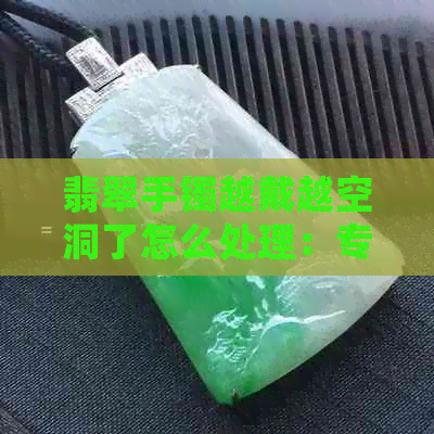 翡翠手镯越戴越空洞了怎么处理：专家指导解决方法