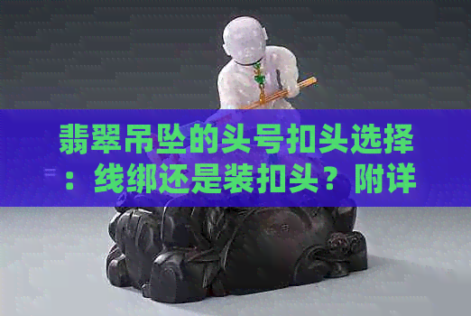 翡翠吊坠的头号扣头选择：线绑还是装扣头？附详细教程与活动资讯网站推荐