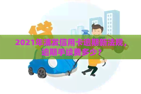 2021年浦发信用卡逾期新法规， 逾期手续费多少？