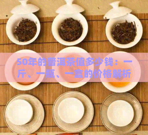 50年的普洱茶值多少钱：一斤、一瓶、一盒的价格解析