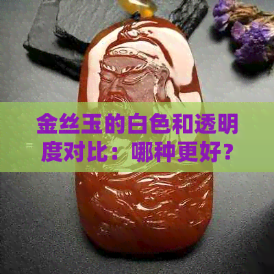 金丝玉的白色和透明度对比：哪种更好？了解两种颜色的特点及选择建议