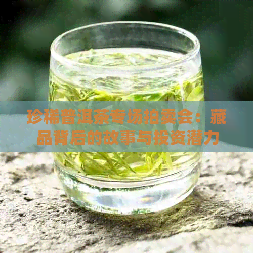 珍稀普洱茶专场拍卖会：藏品背后的故事与投资潜力