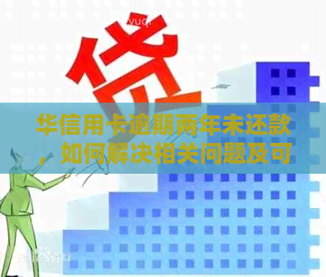 华信用卡逾期两年未还款，如何解决相关问题及可能的后果？