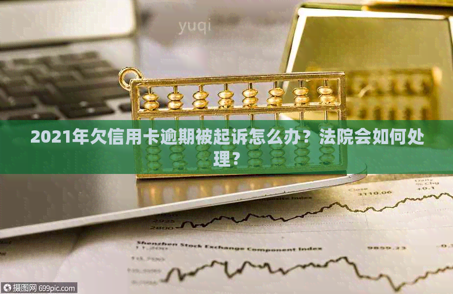 2021年欠信用卡逾期被起诉怎么办？法院会如何处理？