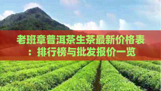 老班章普洱茶生茶最新价格表：排行榜与批发报价一览