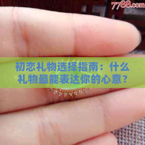 初恋礼物选择指南：什么礼物最能表达你的心意？